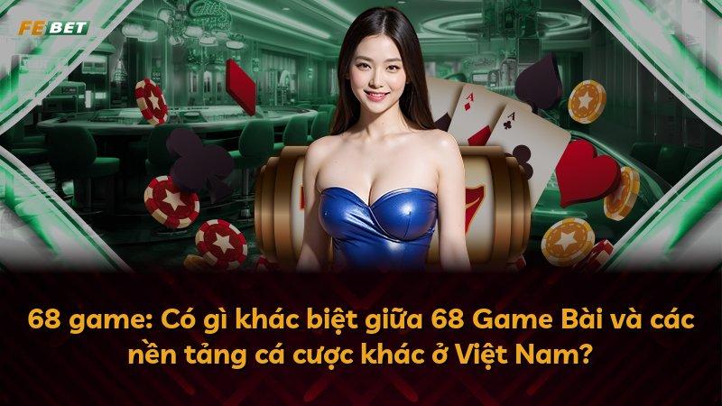 68 game: Có gì khác biệt giữa 68 Game Bài và các nền tảng cá cược khác ở Việt Nam?