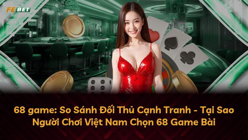 68 game: So Sánh Đối Thủ Cạnh Tranh - Tại Sao Người Chơi Việt Nam Chọn 68 Game Bài