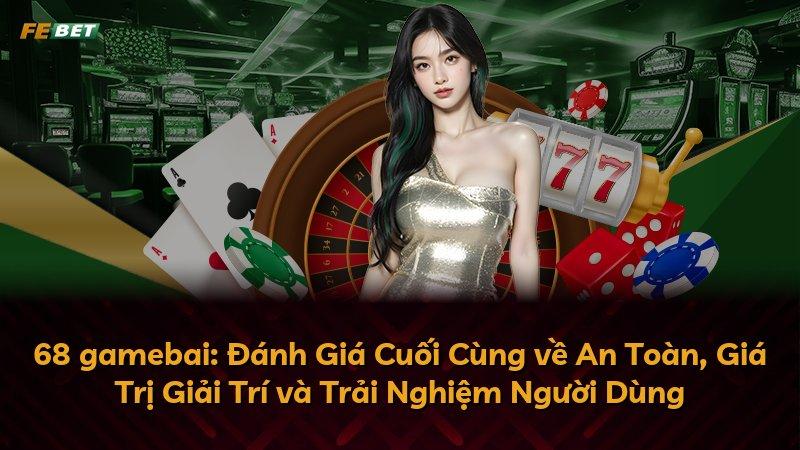 68 gamebai: Đánh Giá Cuối Cùng về An Toàn, Giá Trị Giải Trí và Trải Nghiệm Người Dùng