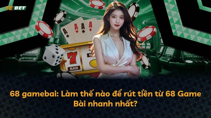 68 gamebai: Làm thế nào để rút tiền từ 68 Game Bài nhanh nhất?