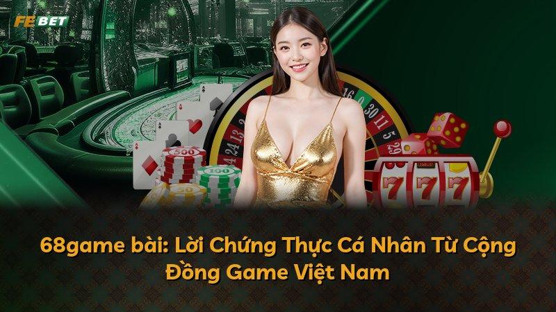 68game bài: Lời Chứng Thực Cá Nhân Từ Cộng Đồng Game Việt Nam
