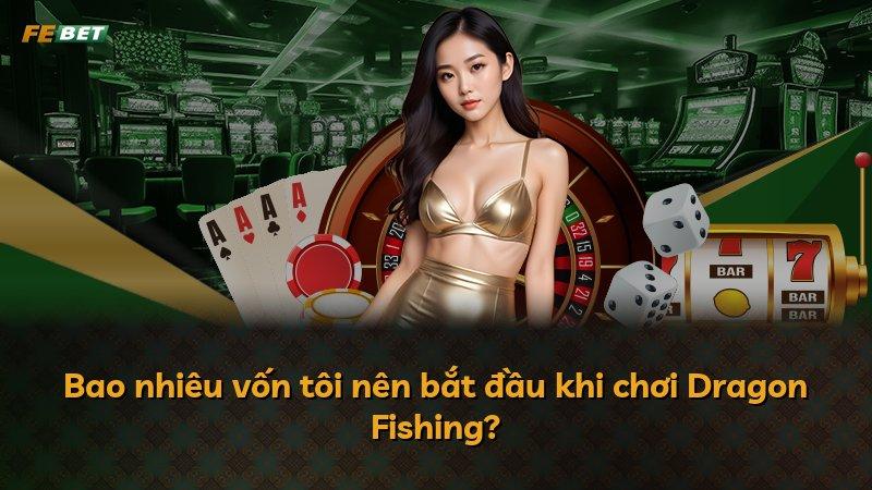 Bao nhiêu vốn tôi nên bắt đầu khi chơi Dragon Fishing?