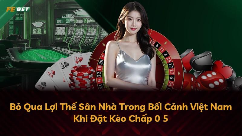 Bỏ Qua Lợi Thế Sân Nhà Trong Bối Cảnh Việt Nam Khi Đặt Kèo Chấp 0 5