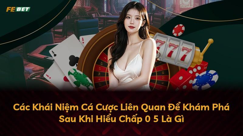 Các Khái Niệm Cá Cược Liên Quan Để Khám Phá Sau Khi Hiểu Chấp 0 5 Là Gì