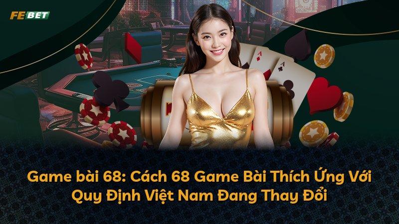 Game bài 68: Cách 68 Game Bài Thích Ứng Với Quy Định Việt Nam Đang Thay Đổi