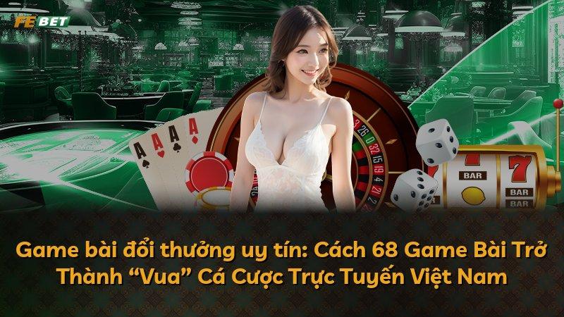 Game bài đổi thưởng uy tín: Cách 68 Game Bài Trở Thành “Vua” Cá Cược Trực Tuyến Việt Nam