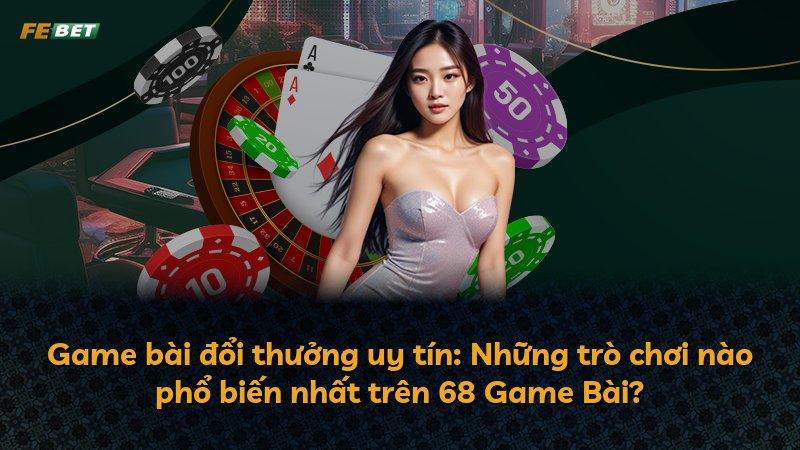 Game bài đổi thưởng uy tín: Những trò chơi nào phổ biến nhất trên 68 Game Bài?