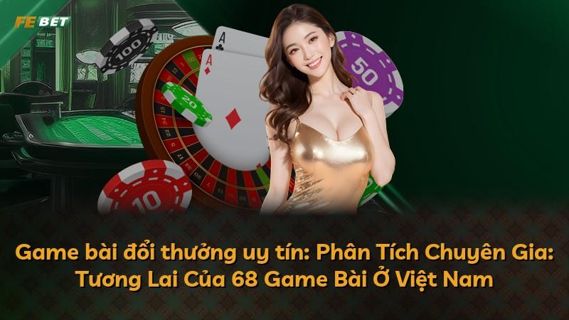 Game bài đổi thưởng uy tín: Phân Tích Chuyên Gia: Tương Lai Của 68 Game Bài Ở Việt Nam