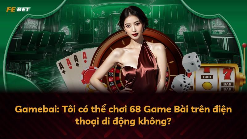 Gamebai: Tôi có thể chơi 68 Game Bài trên điện thoại di động không?