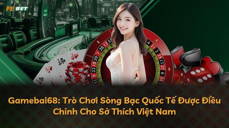 Gamebai68: Trò Chơi Sòng Bạc Quốc Tế Được Điều Chỉnh Cho Sở Thích Việt Nam