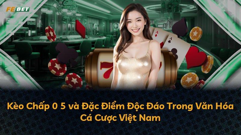Kèo Chấp 0 5 và Đặc Điểm Độc Đáo Trong Văn Hóa Cá Cược Việt Nam
