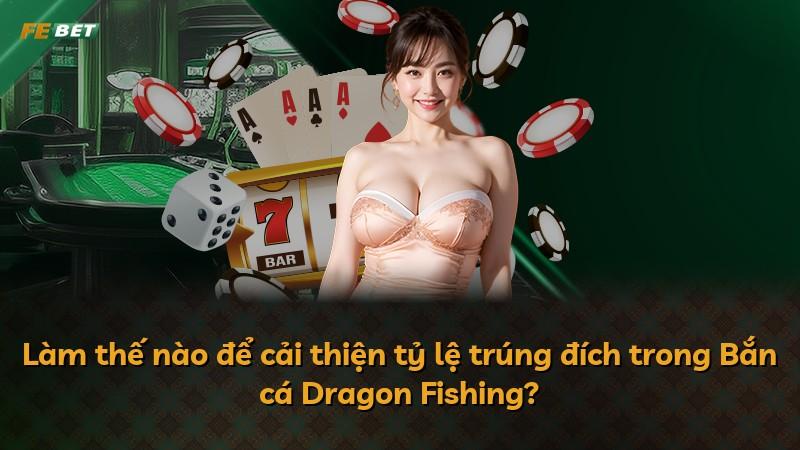 Làm thế nào để cải thiện tỷ lệ trúng đích trong Bắn cá Dragon Fishing?