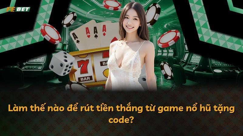 Làm thế nào để rút tiền thắng từ game nổ hũ tặng code?