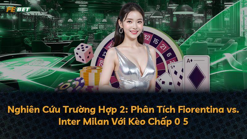 Nghiên Cứu Trường Hợp 2: Phân Tích Fiorentina vs. Inter Milan Với Kèo Chấp 0 5