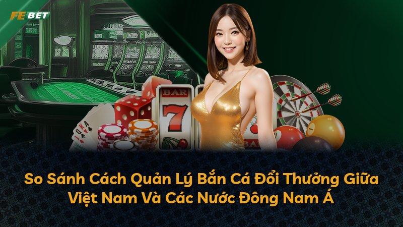 So Sánh Cách Quản Lý Bắn Cá Đổi Thưởng Giữa Việt Nam Và Các Nước Đông Nam Á