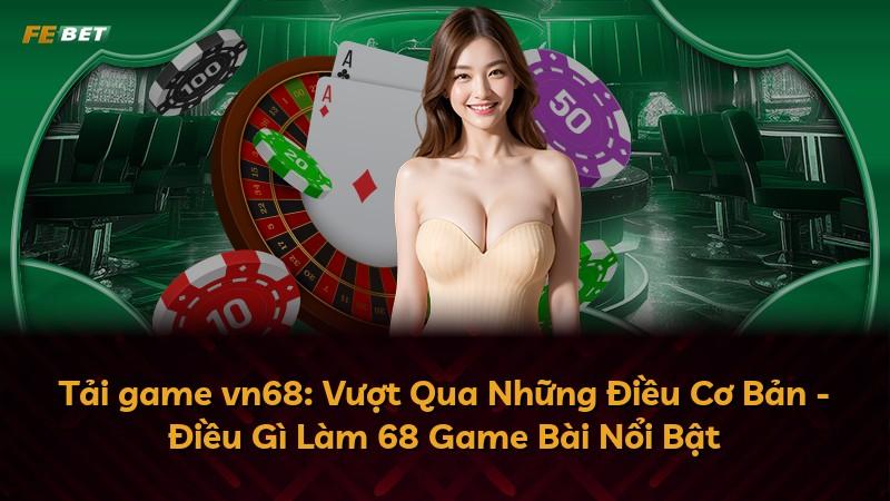 Tải game vn68: Vượt Qua Những Điều Cơ Bản - Điều Gì Làm 68 Game Bài Nổi Bật