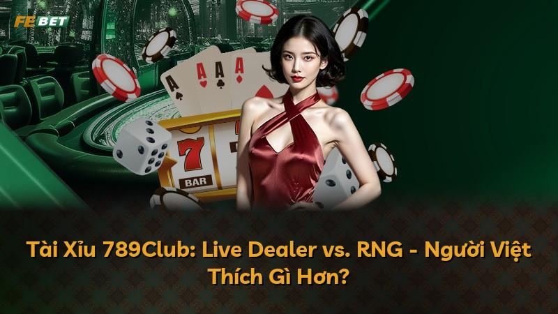 Tài Xỉu 789Club: Live Dealer vs. RNG - Người Việt Thích Gì Hơn?