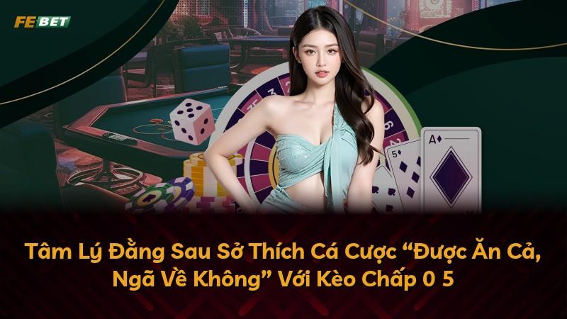 Tâm Lý Đằng Sau Sở Thích Cá Cược “Được Ăn Cả, Ngã Về Không” Với Kèo Chấp 0 5