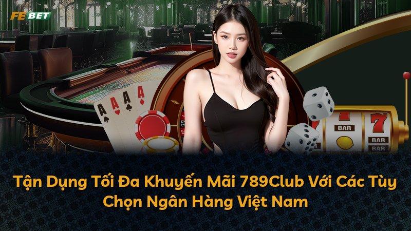 Tận Dụng Tối Đa Khuyến Mãi 789Club Với Các Tùy Chọn Ngân Hàng Việt Nam