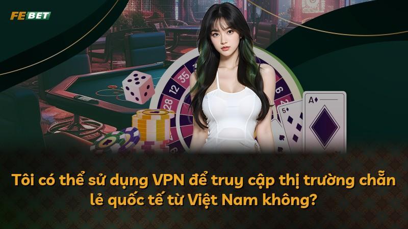 Tôi có thể sử dụng VPN để truy cập thị trường chẵn lẻ quốc tế từ Việt Nam không?