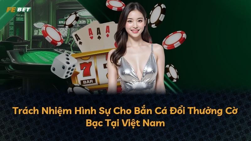 Trách Nhiệm Hình Sự Cho Bắn Cá Đổi Thưởng Cờ Bạc Tại Việt Nam