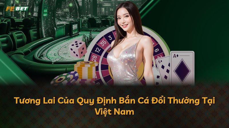 Tương Lai Của Quy Định Bắn Cá Đổi Thưởng Tại Việt Nam