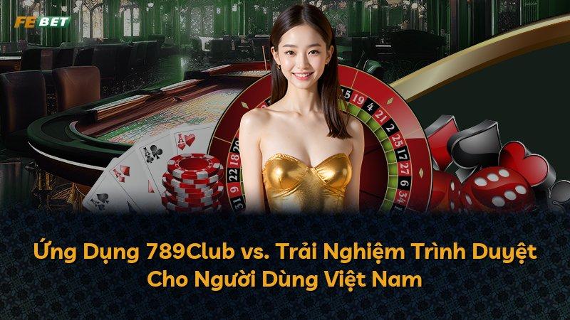 Ứng Dụng 789Club vs. Trải Nghiệm Trình Duyệt Cho Người Dùng Việt Nam