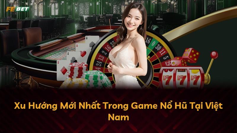 Xu Hướng Mới Nhất Trong Game Nổ Hũ Tại Việt Nam