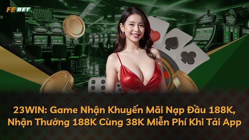 23WIN: Game Nhận Khuyến Mãi Nạp Đầu 188K, Nhận Thưởng 188K Cùng 38K Miễn Phí Khi Tải App