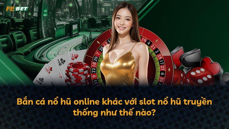Bắn cá nổ hũ online khác với slot nổ hũ truyền thống như thế nào?