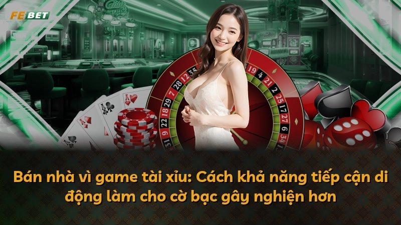 Bán nhà vì game tài xỉu: Cách khả năng tiếp cận di động làm cho cờ bạc gây nghiện hơn