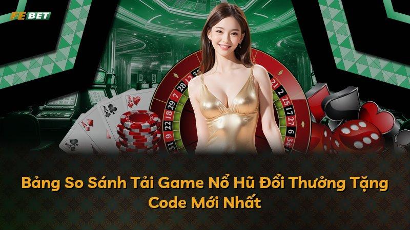 Bảng So Sánh Tải Game Nổ Hũ Đổi Thưởng Tặng Code Mới Nhất