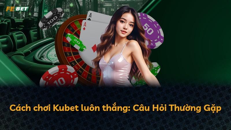 Cách chơi Kubet luôn thắng: Câu Hỏi Thường Gặp