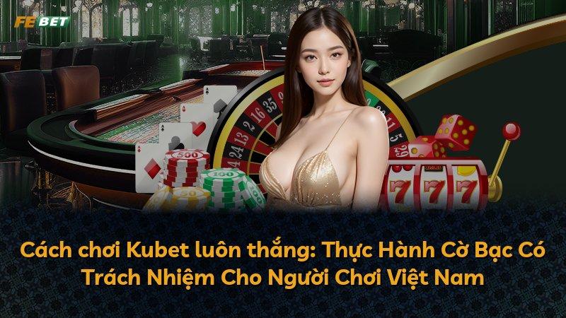 Cách chơi Kubet luôn thắng: Thực Hành Cờ Bạc Có Trách Nhiệm Cho Người Chơi Việt Nam