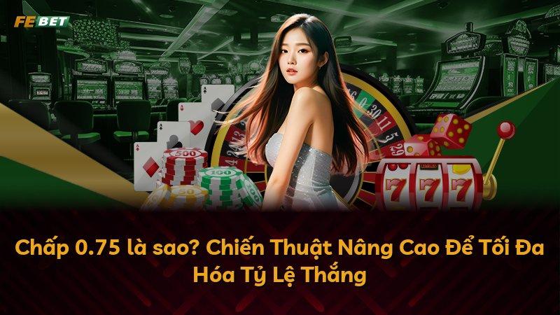 Chấp 0.75 là sao? Chiến Thuật Nâng Cao Để Tối Đa Hóa Tỷ Lệ Thắng