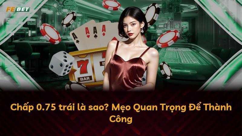 Chấp 0.75 trái là sao? Mẹo Quan Trọng Để Thành Công