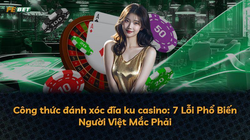 Công thức đánh xóc đĩa ku casino: 7 Lỗi Phổ Biến Người Việt Mắc Phải