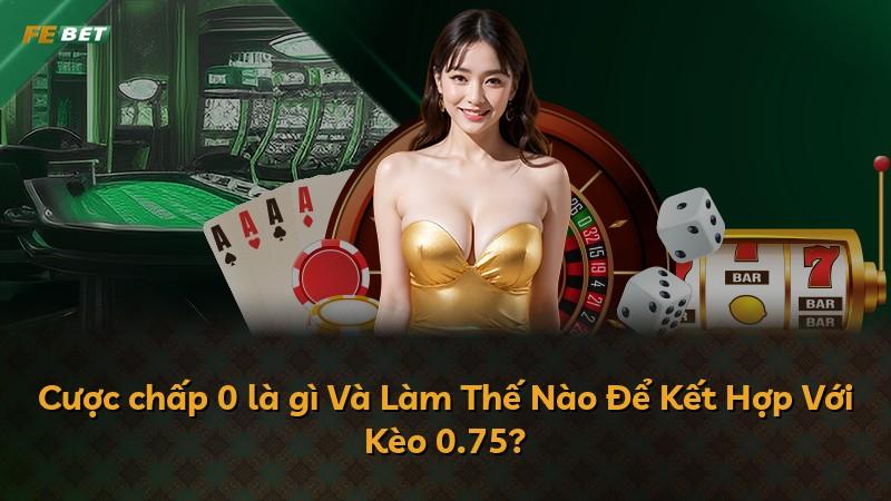 Cược chấp 0 là gì Và Làm Thế Nào Để Kết Hợp Với Kèo 0.75?
