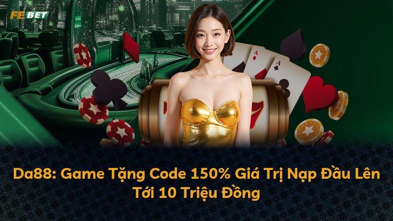 Da88: Game Tặng Code 150% Giá Trị Nạp Đầu Lên Tới 10 Triệu Đồng