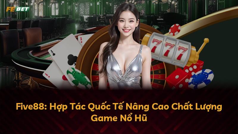 Five88: Hợp Tác Quốc Tế Nâng Cao Chất Lượng Game Nổ Hũ