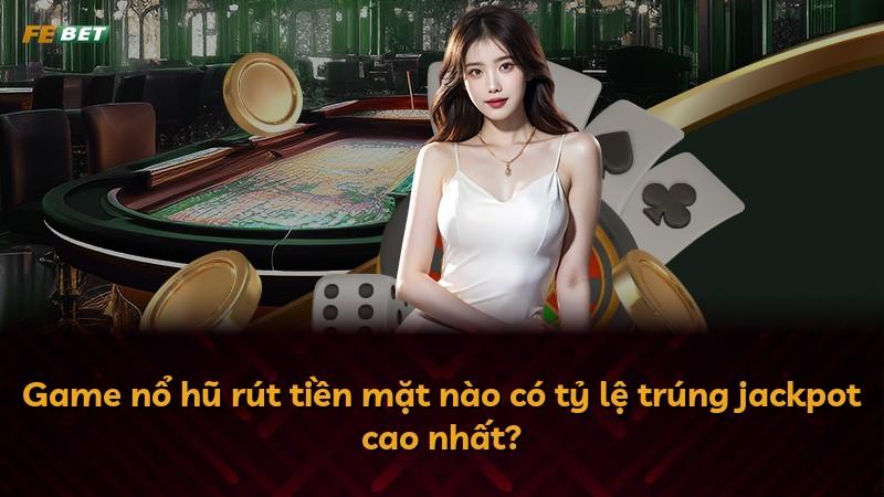 Game nổ hũ rút tiền mặt nào có tỷ lệ trúng jackpot cao nhất?