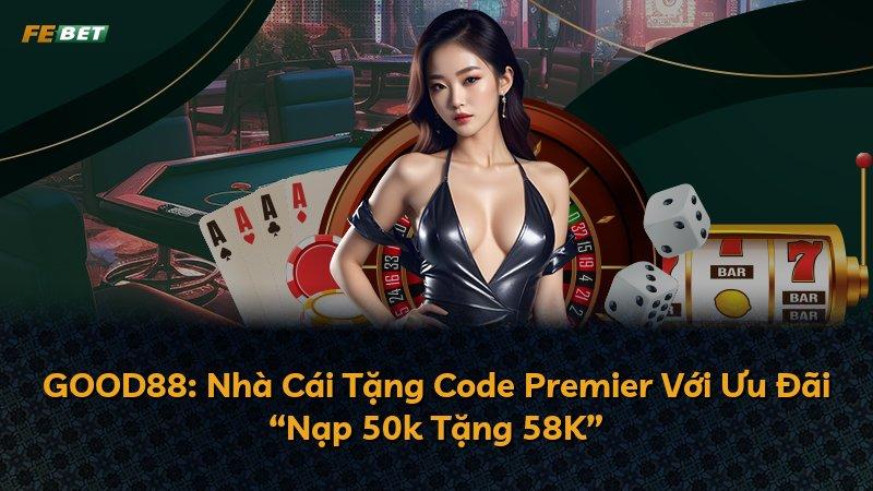 GOOD88: Nhà Cái Tặng Code Premier Với Ưu Đãi “Nạp 50k Tặng 58K”