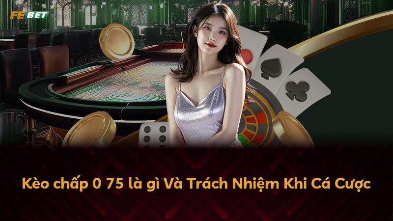 Kèo chấp 0 75 là gì Và Trách Nhiệm Khi Cá Cược