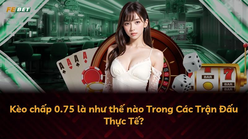 Kèo chấp 0.75 là như thế nào Trong Các Trận Đấu Thực Tế?