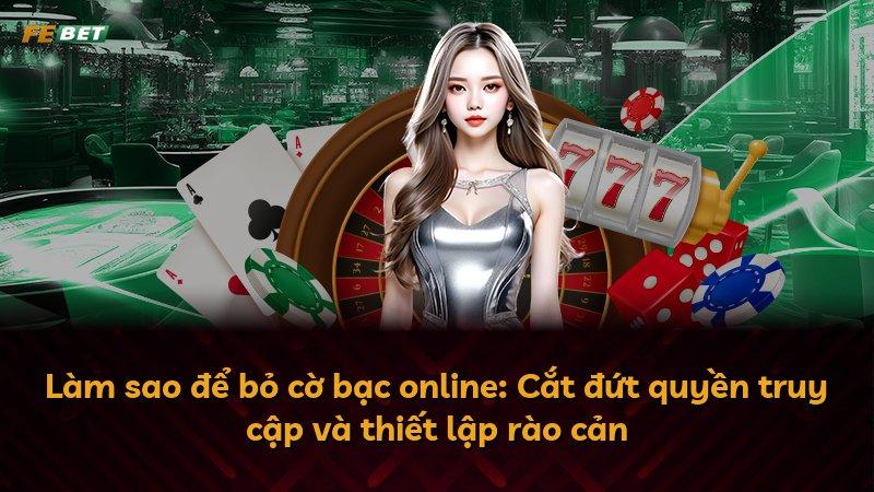 Làm sao để bỏ cờ bạc online: Cắt đứt quyền truy cập và thiết lập rào cản