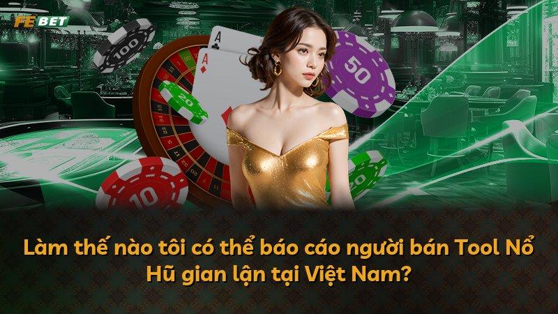 Làm thế nào tôi có thể báo cáo người bán Tool Nổ Hũ gian lận tại Việt Nam?