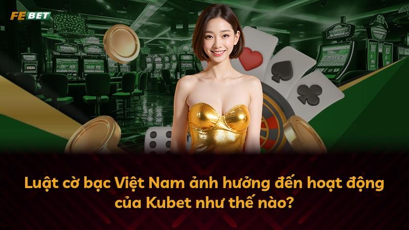 Luật cờ bạc Việt Nam ảnh hưởng đến hoạt động của Kubet như thế nào?