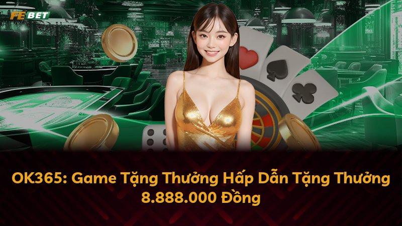 OK365: Game Tặng Thưởng Hấp Dẫn Tặng Thưởng 8.888.000 Đồng