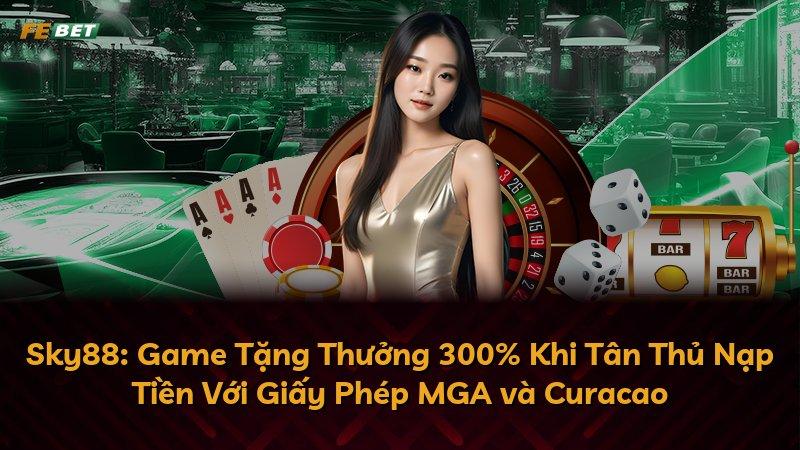 Sky88: Game Tặng Thưởng 300% Khi Tân Thủ Nạp Tiền Với Giấy Phép MGA và Curacao