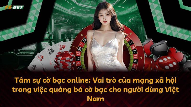 Tâm sự cờ bạc online: Vai trò của mạng xã hội trong việc quảng bá cờ bạc cho người dùng Việt Nam